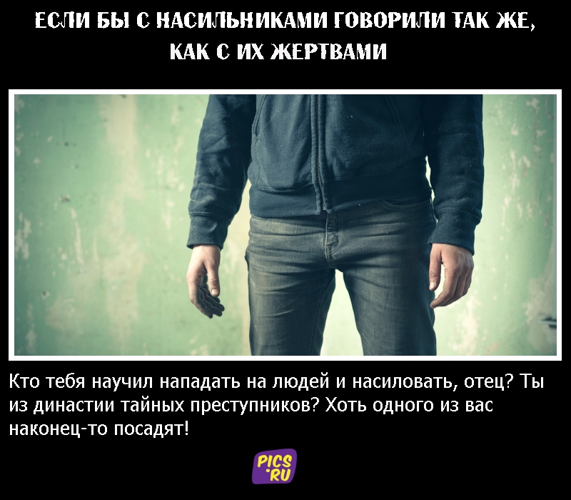 Если бы с насильниками говорили так же, как с их жертвами